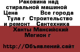 Раковина над стиральной машиной › Цена ­ 1 000 - Все города, Тула г. Строительство и ремонт » Сантехника   . Ханты-Мансийский,Мегион г.